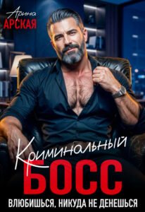 «Криминальный босс. Влюбишься, никуда не денешься» Арина Арская